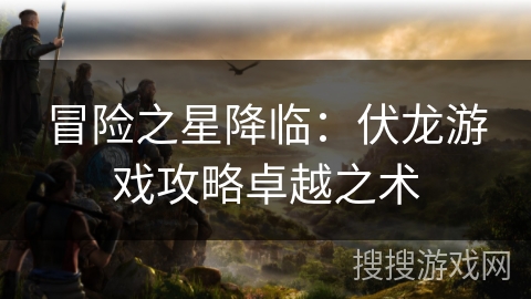 冒险之星降临：伏龙游戏攻略卓越之术