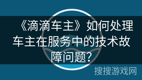 《滴滴车主》如何处理车主在服务中的技术故障问题？