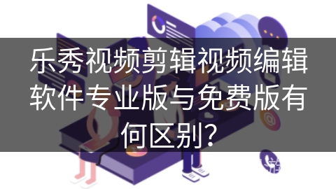 乐秀视频剪辑视频编辑软件专业版与免费版有何区别？