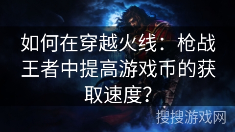 如何在穿越火线:枪战王者中提高游戏币的获取速度? 如何在穿越火线:枪战王者中提高游戏币的获取速度?
