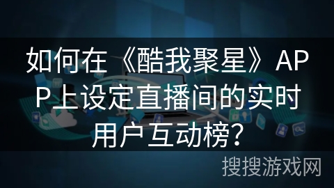 如何在《酷我聚星》APP上设定直播间的实时用户互动榜？