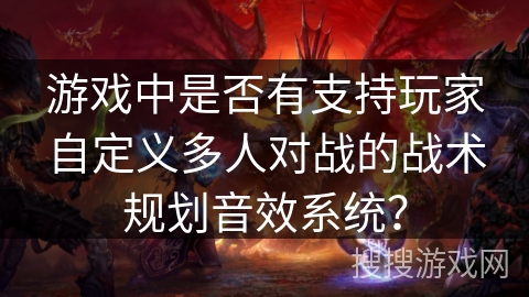 游戏中是否有支持玩家自定义多人对战的战术规划音效系统? 游戏中是否有支持玩家自定义多人对战的战术规划音效系统?