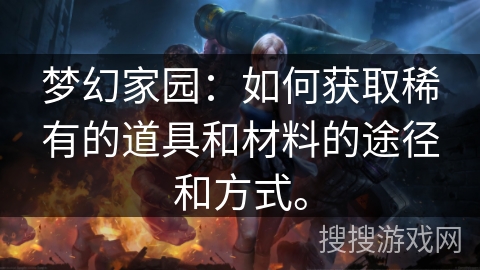 梦幻家园：如何获取稀有的道具和材料的途径和方式。