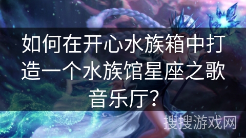 如何在开心水族箱中打造一个水族馆星座之歌音乐厅？