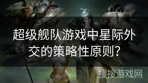 超级舰队游戏中星际外交的策略性原则? 超级舰队游戏中星际外交的策略性原则?