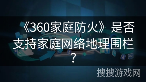 《360家庭防火》是否支持家庭网络地理围栏？