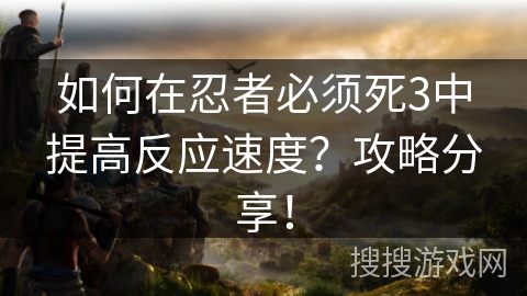 如何在忍者必须死3中提高反应速度？攻略分享！
