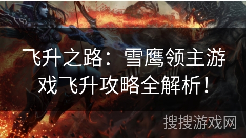 飞升之路:雪鹰领主游戏飞升攻略全解析! 飞升之路:雪鹰领主游戏飞升攻略全解析!