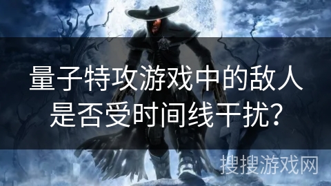 量子特攻游戏中的敌人是否受时间线干扰？