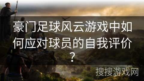 豪门足球风云游戏中如何应对球员的自我评价？