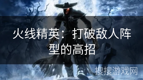 火线精英:打破敌人阵型的高招 火线精英:打破敌人阵型的高招