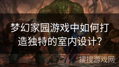 梦幻家园游戏中如何打造独特的室内设计？