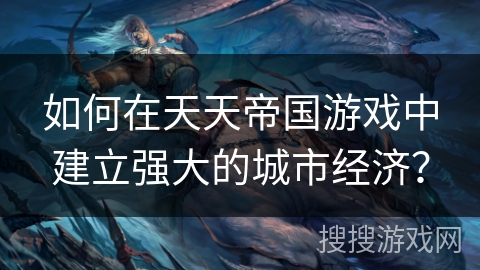 如何在天天帝国游戏中建立强大的城市经济? 如何在天天帝国游戏中建立强大的城市经济?