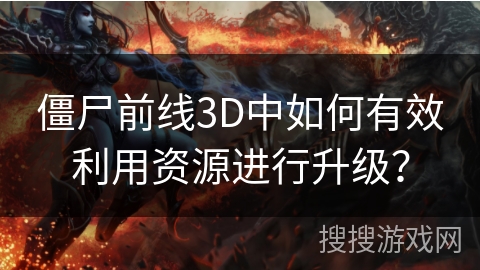 僵尸前线3D中如何有效利用资源进行升级？