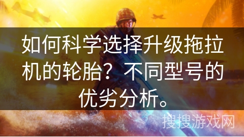 如何科学选择升级拖拉机的轮胎？不同型号的优劣分析。