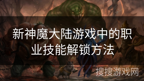 新神魔大陆游戏中的职业技能解锁方法