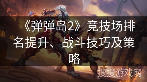 《弹弹岛2》竞技场排名提升、战斗技巧及策略