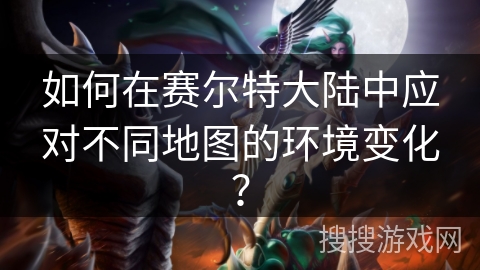 如何在赛尔特大陆中应对不同地图的环境变化？