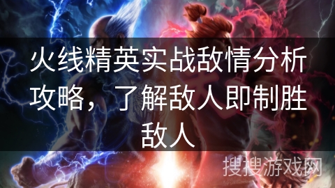 火线精英实战敌情分析攻略，了解敌人即制胜敌人