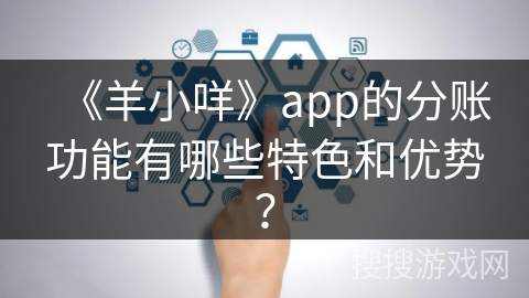 《羊小咩》app的分账功能有哪些特色和优势？