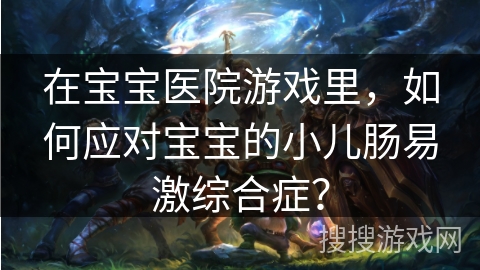 在宝宝医院游戏里，如何应对宝宝的小儿肠易激综合症？