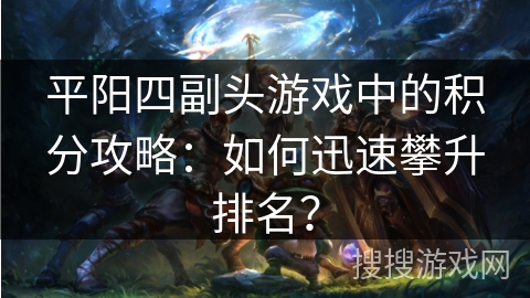 平阳四副头游戏中的积分攻略：如何迅速攀升排名？