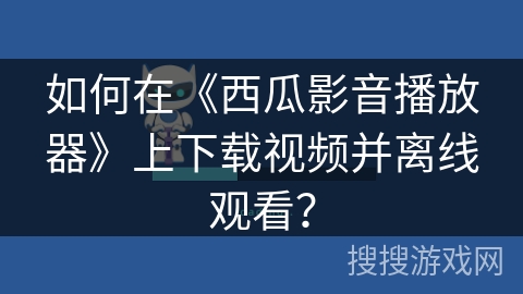 如何在《西瓜影音播放器》上下载视频并离线观看？