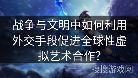 战争与文明中如何利用外交手段促进全球性虚拟艺术合作？