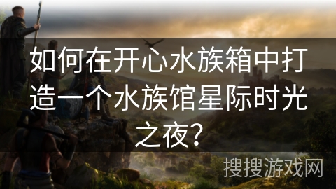 如何在开心水族箱中打造一个水族馆星际时光之夜？