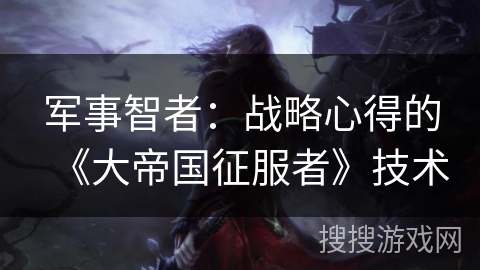 军事智者：战略心得的《大帝国征服者》技术