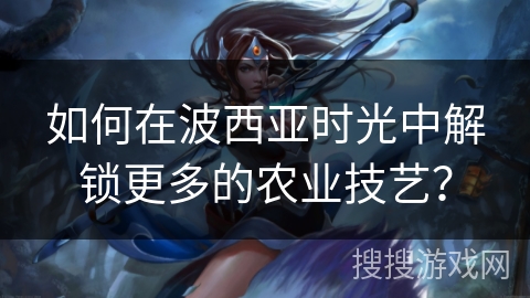 如何在波西亚时光中解锁更多的农业技艺？