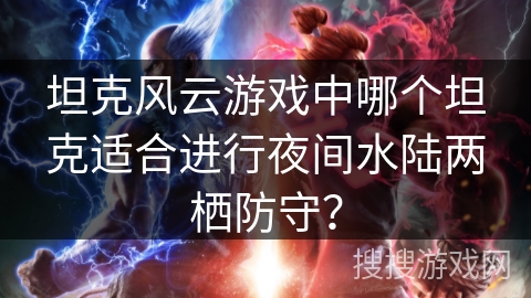 坦克风云游戏中哪个坦克适合进行夜间水陆两栖防守？