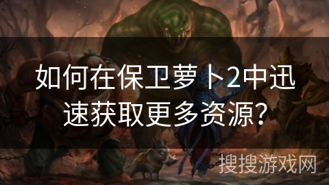 如何在保卫萝卜2中迅速获取更多资源？