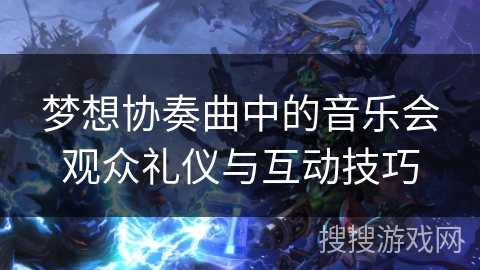 梦想协奏曲中的音乐会观众礼仪与互动技巧