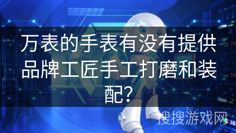 万表的手表有没有提供品牌工匠手工打磨和装配？
