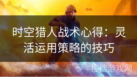 时空猎人战术心得：灵活运用策略的技巧
