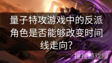 量子特攻游戏中的反派角色是否能够改变时间线走向？