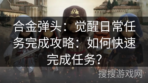 合金弹头：觉醒日常任务完成攻略：如何快速完成任务？