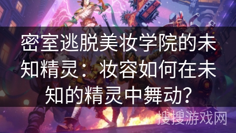 密室逃脱美妆学院的未知精灵：妆容如何在未知的精灵中舞动？