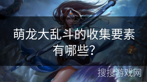 萌龙大乱斗的收集要素有哪些？
