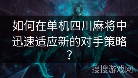 如何在单机四川麻将中迅速适应新的对手策略？
