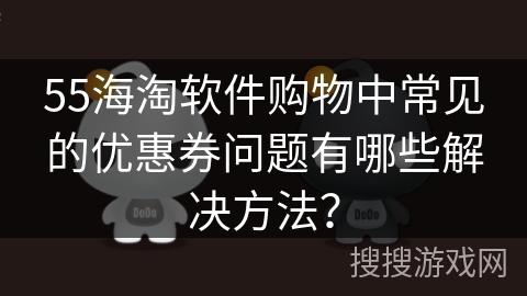 55海淘软件购物中常见的优惠券问题有哪些解决方法？