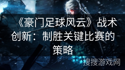 《豪门足球风云》战术创新：制胜关键比赛的策略