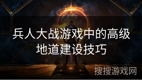 兵人大战游戏中的高级地道建设技巧