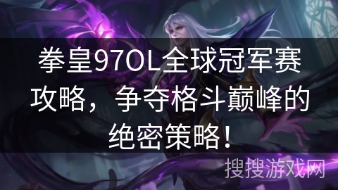 拳皇97OL全球冠军赛攻略，争夺格斗巅峰的绝密策略！