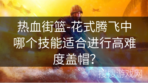 热血街篮-花式腾飞中哪个技能适合进行高难度盖帽？