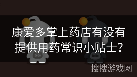 康爱多掌上药店有没有提供用药常识小贴士？