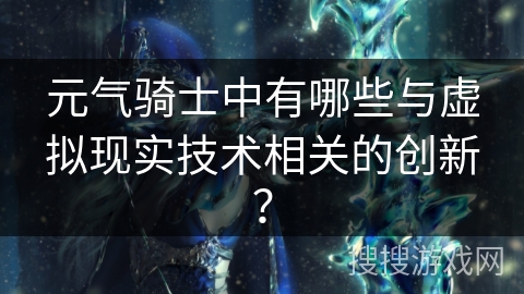 元气骑士中有哪些与虚拟现实技术相关的创新？