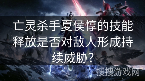 亡灵杀手夏侯惇的技能释放是否对敌人形成持续威胁？