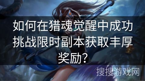 如何在猎魂觉醒中成功挑战限时副本获取丰厚奖励？